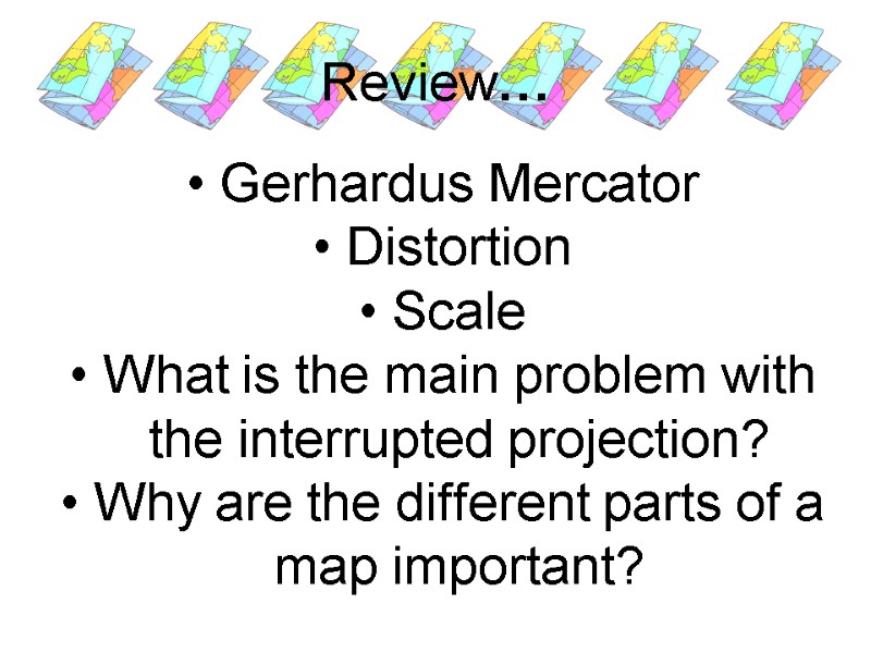 Review… Gerhardus Mercator Distortion Scale What is the main problem with the interrupted projection?